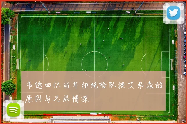 韦德回忆当年拒绝哈队换艾弗森的原因与兄弟情深