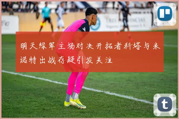 明天绿军主场对决开拓者科塔与米诺特出战存疑引发关注