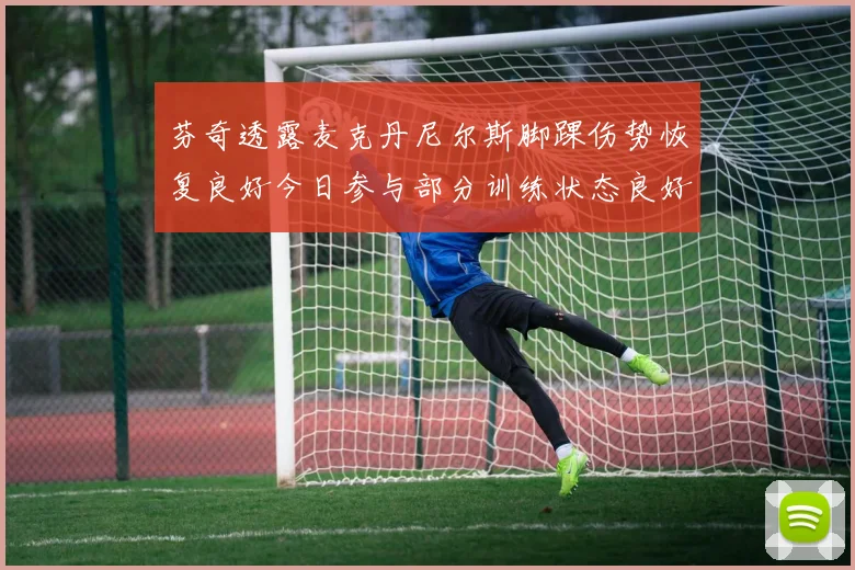 芬奇透露麦克丹尼尔斯脚踝伤势恢复良好今日参与部分训练状态良好