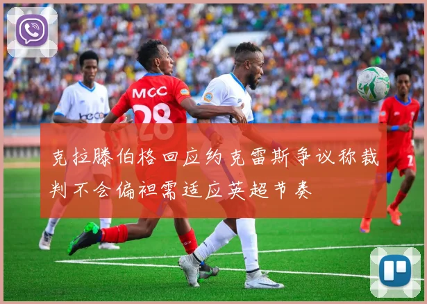 克拉滕伯格回应约克雷斯争议称裁判不会偏袒需适应英超节奏
