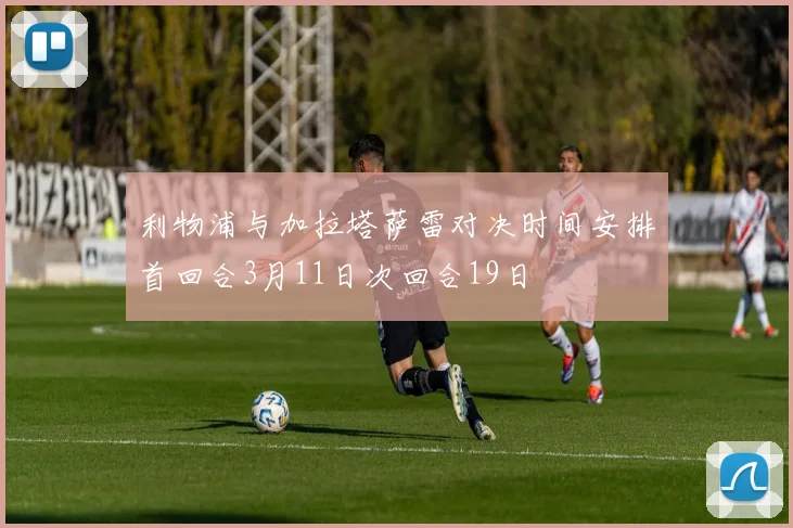 利物浦与加拉塔萨雷对决时间安排首回合3月11日次回合19日