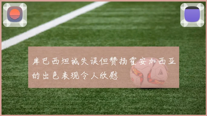 库巴西坦诚失误但赞扬霍安加西亚的出色表现令人欣慰