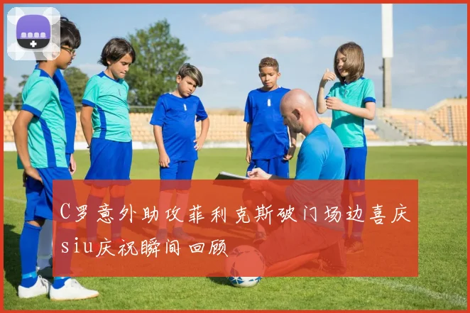 C罗意外助攻菲利克斯破门场边喜庆siu庆祝瞬间回顾