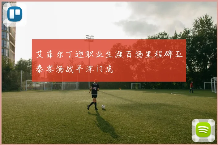 艾菲尔丁迎职业生涯百场里程碑亚泰客场战平津门虎
