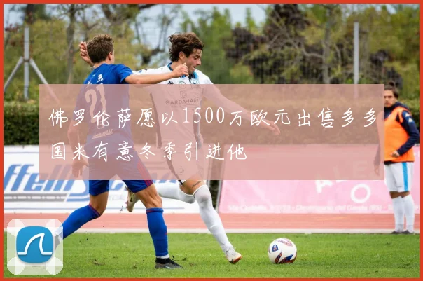 佛罗伦萨愿以1500万欧元出售多多国米有意冬季引进他
