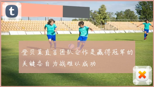 登贝莱直言团队合作是赢得冠军的关键各自为战难以成功