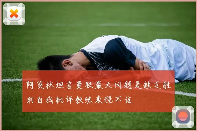 阿莫林坦言曼联最大问题是缺乏胜利自我批评教练表现不佳