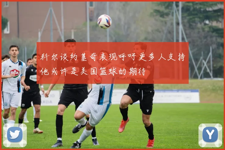 科尔谈约基奇表现呼吁更多人支持他或许是美国篮球的期待