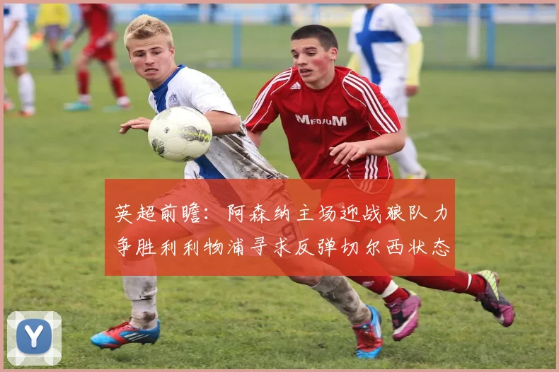 英超前瞻：阿森纳主场迎战狼队力争胜利利物浦寻求反弹切尔西状态堪忧