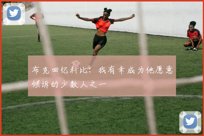 布克回忆科比：我有幸成为他愿意倾诉的少数人之一