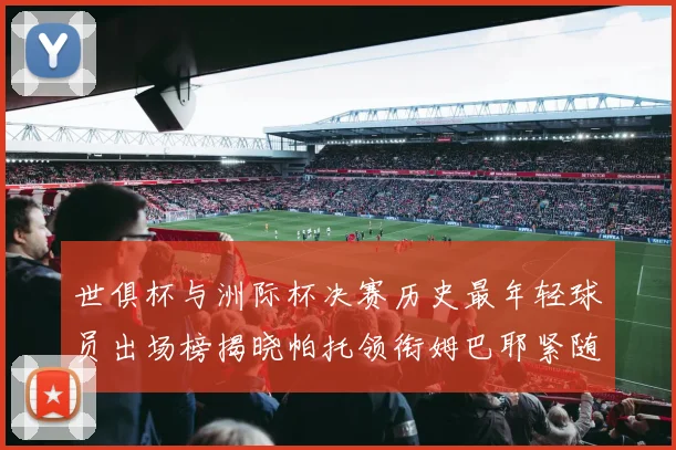 世俱杯与洲际杯决赛历史最年轻球员出场榜揭晓帕托领衔姆巴耶紧随其后