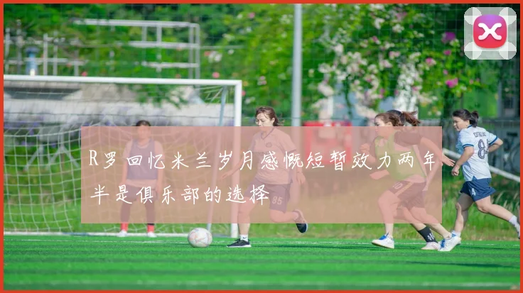 R罗回忆米兰岁月感慨短暂效力两年半是俱乐部的选择