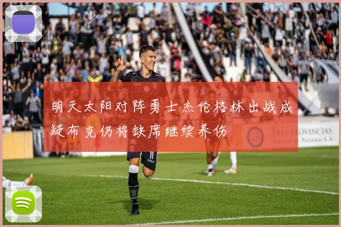 明天太阳对阵勇士杰伦格林出战成疑布克仍将缺席继续养伤