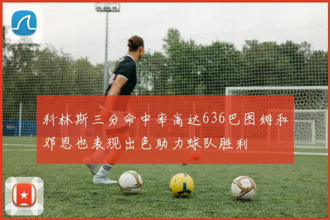 科林斯三分命中率高达636巴图姆和邓恩也表现出色助力球队胜利