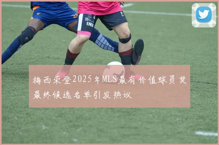 梅西荣登2025年MLS最有价值球员奖最终候选名单引发热议