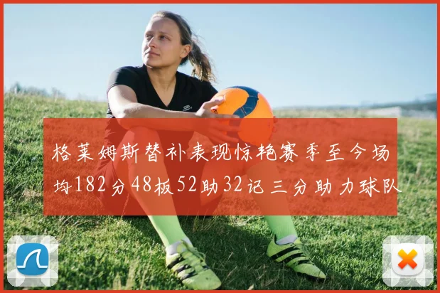 格莱姆斯替补表现惊艳赛季至今场均182分48板52助32记三分助力球队