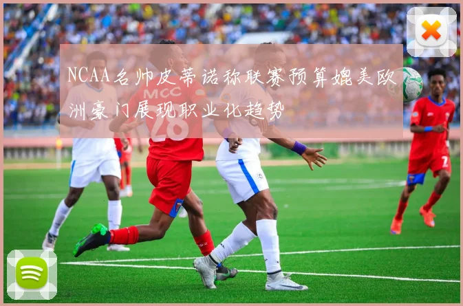 NCAA名帅皮蒂诺称联赛预算媲美欧洲豪门展现职业化趋势