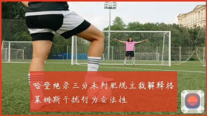 哈登绝杀三分未判犯规主裁解释格莱姆斯干扰行为合法性