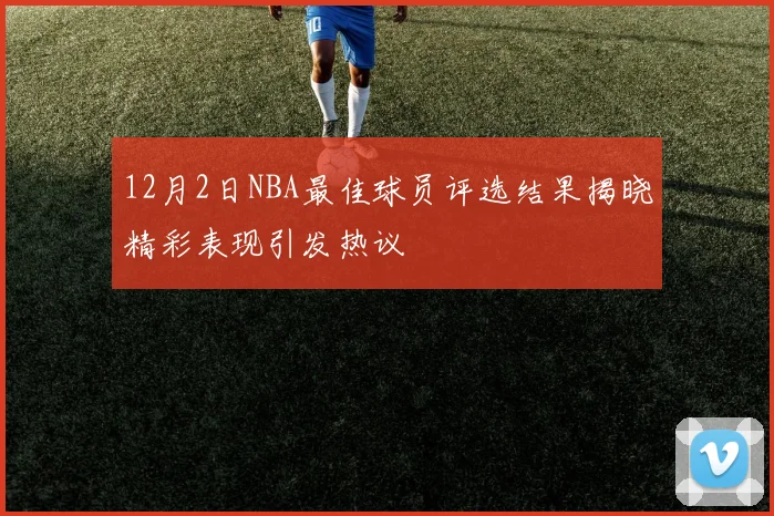 12月2日NBA最佳球员评选结果揭晓精彩表现引发热议