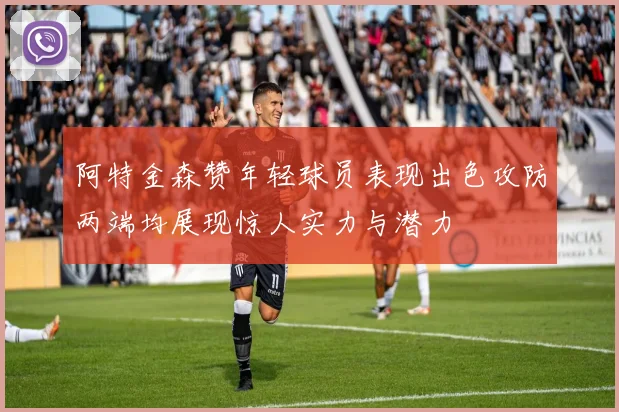 阿特金森赞年轻球员表现出色攻防两端均展现惊人实力与潜力