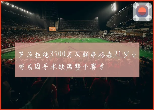 罗马拒绝3500万买断弗格森21岁小将或因手术缺席整个赛季