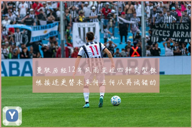 曼联历经12年风雨变迁四种类型教练接连更替未来何去何从再试错的空间有多少