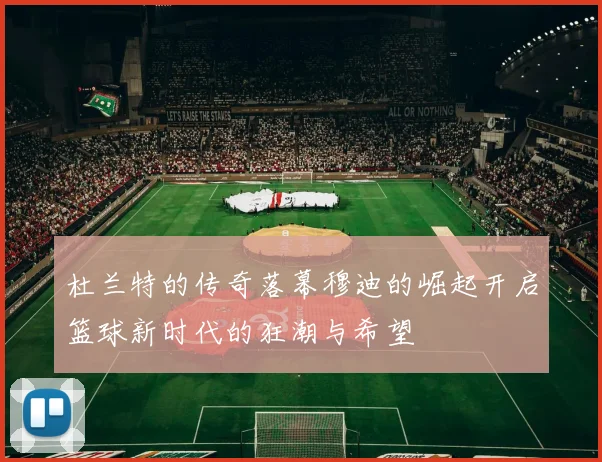 杜兰特的传奇落幕穆迪的崛起开启篮球新时代的狂潮与希望