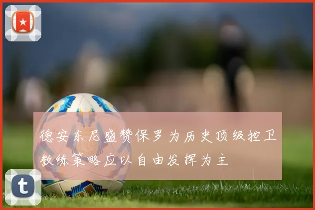 德安东尼盛赞保罗为历史顶级控卫教练策略应以自由发挥为主
