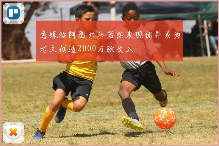 意媒称阿图尔和若热表现优异或为尤文创造2000万欧收入