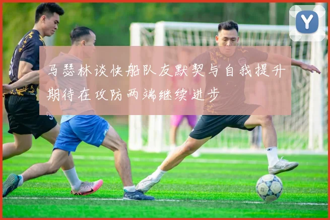 马瑟林谈快船队友默契与自我提升期待在攻防两端继续进步