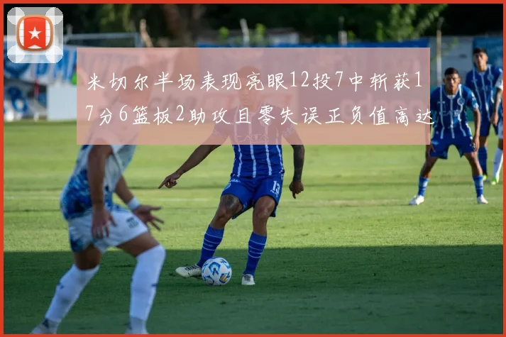 米切尔半场表现亮眼12投7中斩获17分6篮板2助攻且零失误正负值高达19