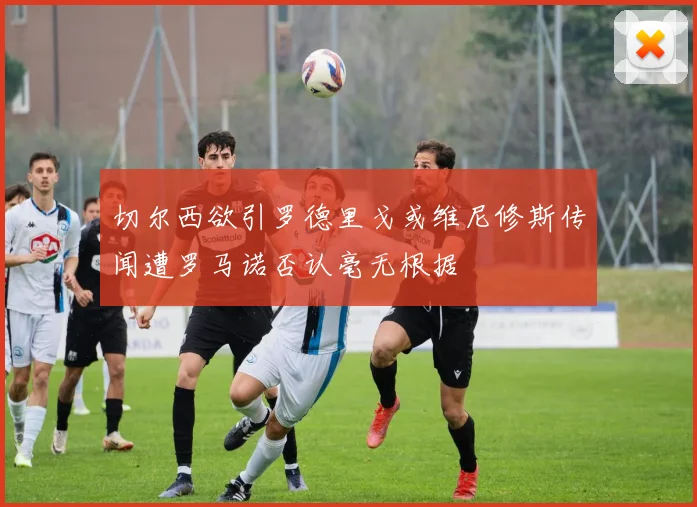 切尔西欲引罗德里戈或维尼修斯传闻遭罗马诺否认毫无根据
