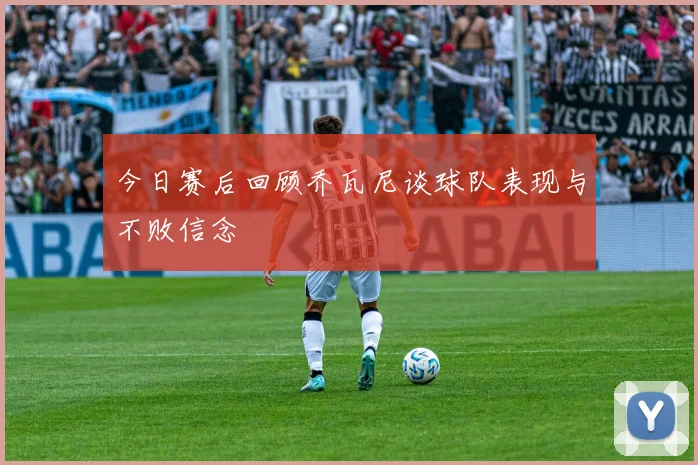 今日赛后回顾乔瓦尼谈球队表现与不败信念