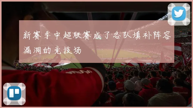 新赛季中超联赛成了各队填补阵容漏洞的竞技场