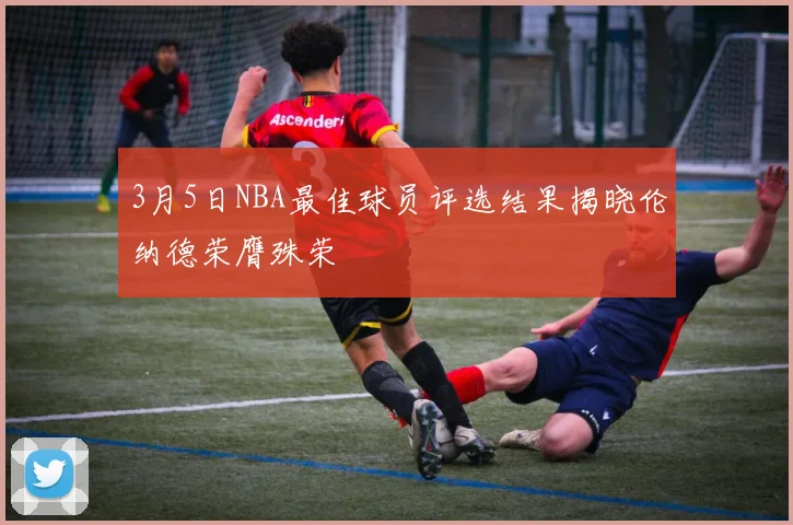 3月5日NBA最佳球员评选结果揭晓伦纳德荣膺殊荣