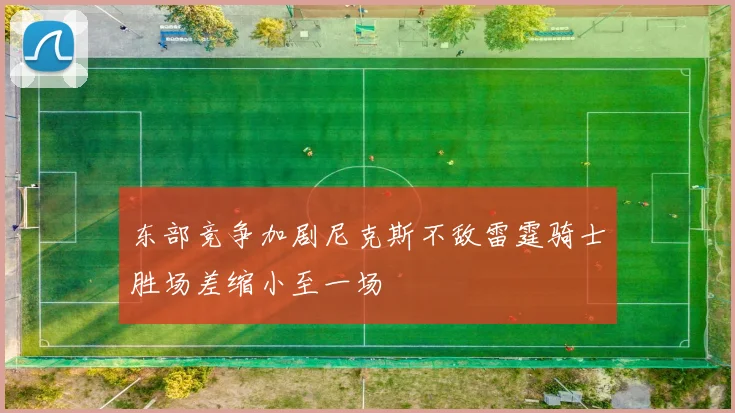 东部竞争加剧尼克斯不敌雷霆骑士胜场差缩小至一场