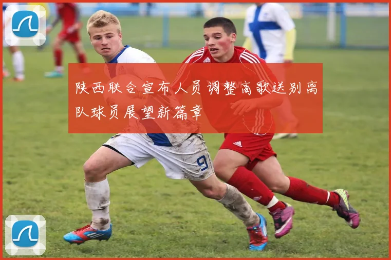 陕西联合宣布人员调整高歌送别离队球员展望新篇章