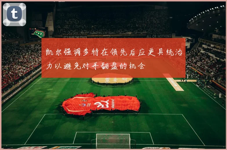 凯尔强调多特在领先后应更具统治力以避免对手翻盘的机会