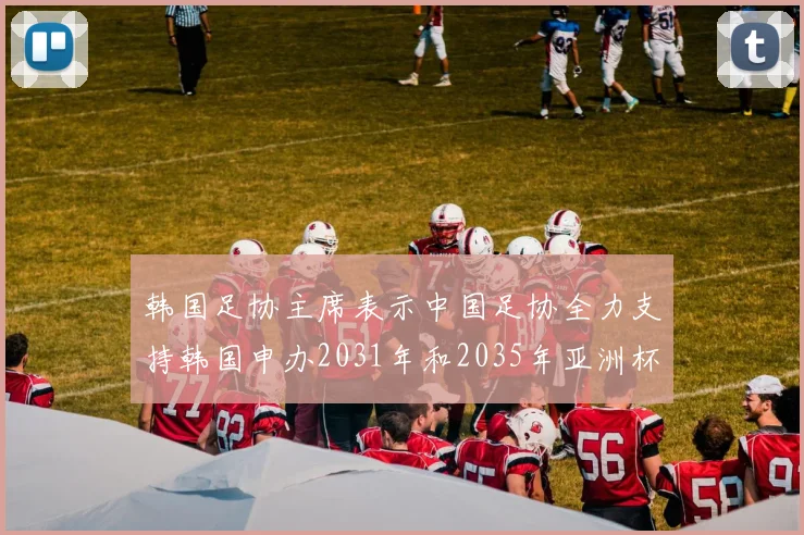 韩国足协主席表示中国足协全力支持韩国申办2031年和2035年亚洲杯赛事