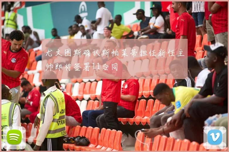 尤文图斯确认斯帕莱蒂担任新任主帅即将签署11合同