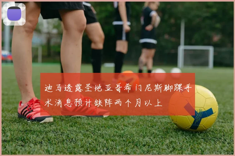 迪马透露圣地亚哥希门尼斯脚踝手术消息预计缺阵两个月以上