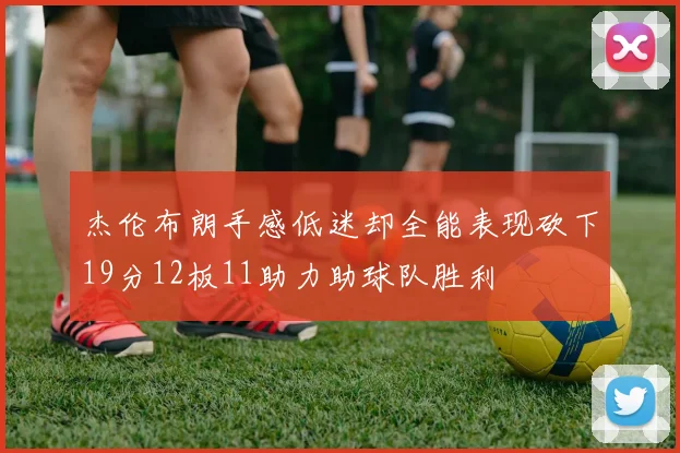 杰伦布朗手感低迷却全能表现砍下19分12板11助力助球队胜利