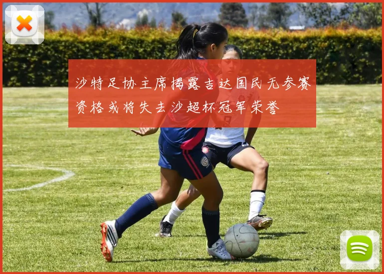 沙特足协主席揭露吉达国民无参赛资格或将失去沙超杯冠军荣誉