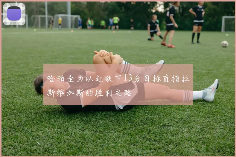 哈珀全力以赴砍下13分目标直指拉斯维加斯的胜利之路