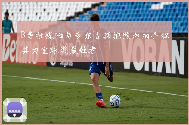 B费社媒晒与多尔古拥抱照加纳乔称其为金球奖最强者