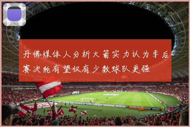 丹佛媒体人分析火箭实力认为季后赛次轮有望仅有少数球队更强