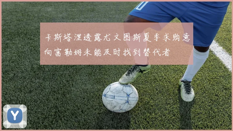 卡斯塔涅透露尤文图斯夏季求购意向富勒姆未能及时找到替代者