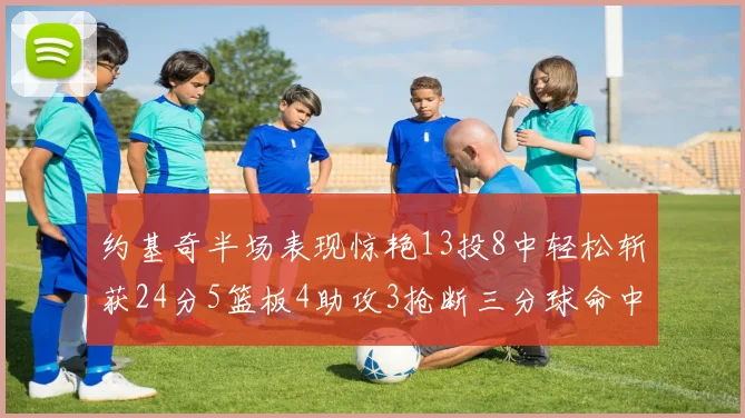 约基奇半场表现惊艳13投8中轻松斩获24分5篮板4助攻3抢断三分球命中率高达75