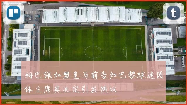 姆巴佩加盟皇马前告知巴黎球迷团体主席其决定引发热议
