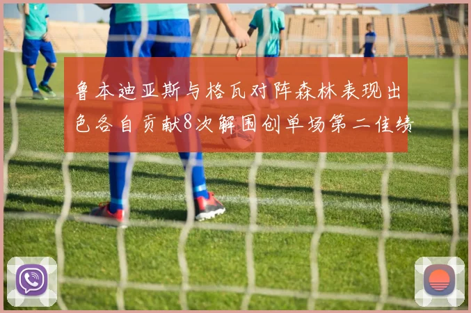 鲁本迪亚斯与格瓦对阵森林表现出色各自贡献8次解围创单场第二佳绩